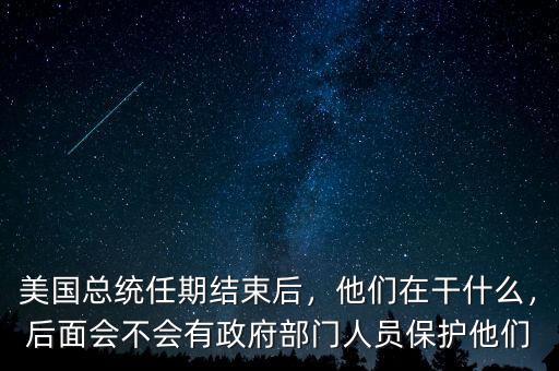 美國總統(tǒng)任期結(jié)束后，他們在干什么，后面會不會有政府部門人員保護他們