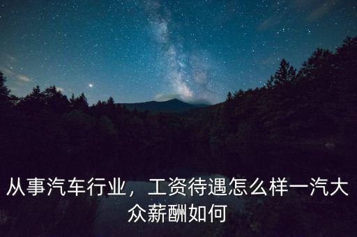 從事汽車行業(yè)，工資待遇怎么樣一汽大眾薪酬如何