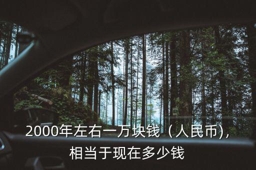 2000年左右一萬塊錢（人民幣)，相當(dāng)于現(xiàn)在多少錢