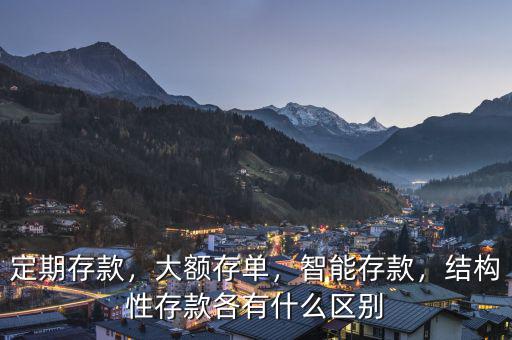 定期存款，大額存單，智能存款，結(jié)構(gòu)性存款各有什么區(qū)別