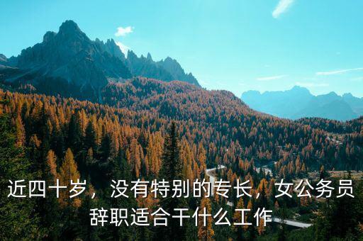 近四十歲，沒有特別的專長，女公務(wù)員辭職適合干什么工作