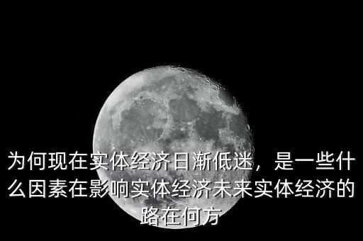 為何現(xiàn)在實(shí)體經(jīng)濟(jì)日漸低迷，是一些什么因素在影響實(shí)體經(jīng)濟(jì)未來實(shí)體經(jīng)濟(jì)的路在何方