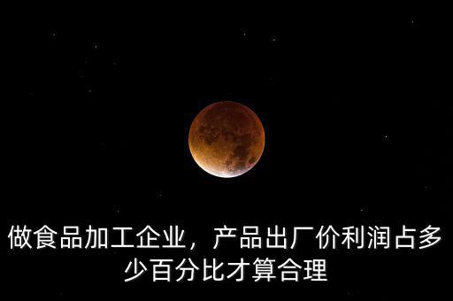 做食品加工企業(yè)，產(chǎn)品出廠價利潤占多少百分比才算合理