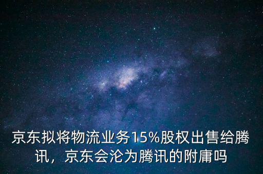 京東擬將物流業(yè)務(wù)15%股權(quán)出售給騰訊，京東會(huì)淪為騰訊的附庸嗎