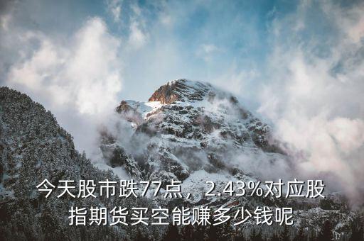 今天股市跌77點，2.43%對應(yīng)股指期貨買空能賺多少錢呢