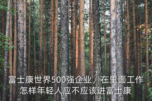 富士康世界500強(qiáng)企業(yè)，在里面工作怎樣年輕人應(yīng)不應(yīng)該進(jìn)富士康