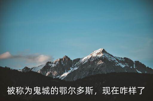 被稱(chēng)為鬼城的鄂爾多斯，現(xiàn)在咋樣了
