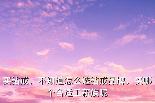 我怎么購(gòu)買購(gòu)買明牌鉆戒怎么樣,不知道怎么選鉆戒品牌