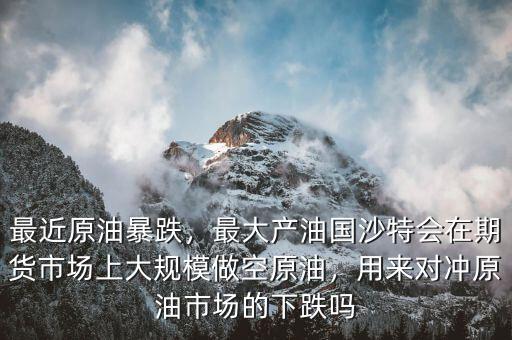 最近原油暴跌，最大產(chǎn)油國沙特會在期貨市場上大規(guī)模做空原油，用來對沖原油市場的下跌嗎