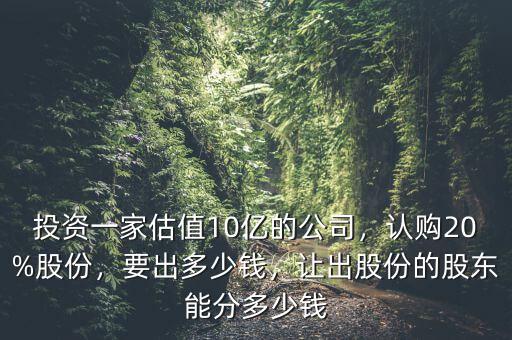 投資一家估值10億的公司，認(rèn)購(gòu)20%股份，要出多少錢，讓出股份的股東能分多少錢