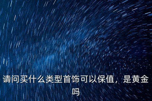 請(qǐng)問(wèn)買(mǎi)什么類型首飾可以保值，是黃金嗎