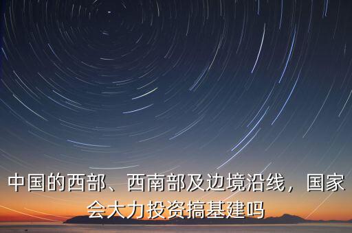 中國的西部、西南部及邊境沿線，國家會大力投資搞基建嗎