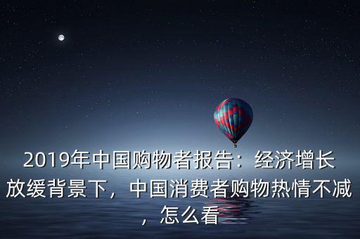 2019年中國購物者報(bào)告：經(jīng)濟(jì)增長放緩背景下，中國消費(fèi)者購物熱情不減，怎么看
