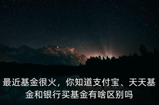 最近基金很火，你知道支付寶、天天基金和銀行買基金有啥區(qū)別嗎