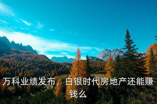 萬科業(yè)績發(fā)布，白銀時(shí)代房地產(chǎn)還能賺錢么
