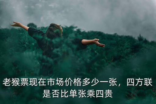 老猴票現(xiàn)在市場(chǎng)價(jià)格多少一張，四方聯(lián)是否比單張乘四貴