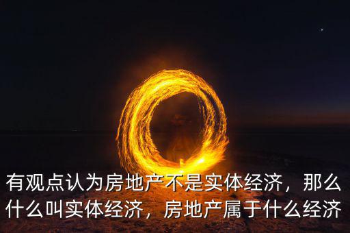 有觀點認為房地產(chǎn)不是實體經(jīng)濟，那么什么叫實體經(jīng)濟，房地產(chǎn)屬于什么經(jīng)濟
