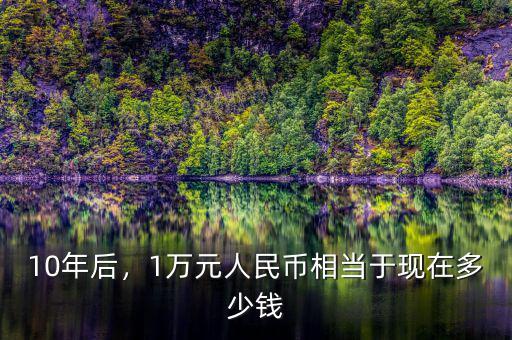 10年后，1萬元人民幣相當于現(xiàn)在多少錢