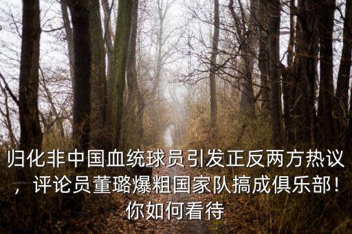 歸化非中國血統(tǒng)球員引發(fā)正反兩方熱議，評論員董璐爆粗國家隊搞成俱樂部！你如何看待