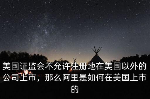 美國證監(jiān)會(huì)不允許注冊地在美國以外的公司上市，那么阿里是如何在美國上市的
