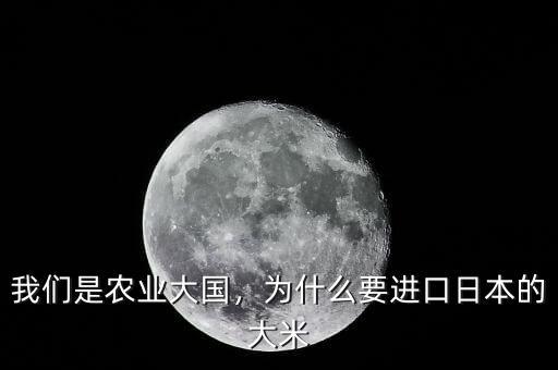 我們是農(nóng)業(yè)大國，為什么要進(jìn)口日本的大米