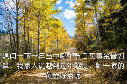 想問一下一年當(dāng)中哪個節(jié)日買黃金最劃算，我家人說越到過年越貴，哪一家的黃金好點呢