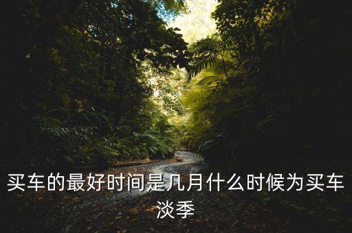 淡季開(kāi)單價(jià)是什么意思,什么時(shí)候?yàn)橘I(mǎi)車(chē)淡季