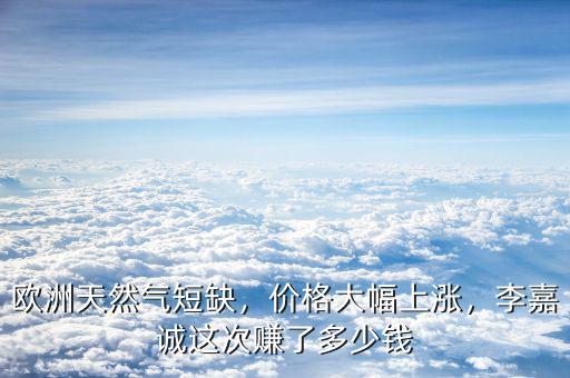 歐洲天然氣短缺，價格大幅上漲，李嘉誠這次賺了多少錢