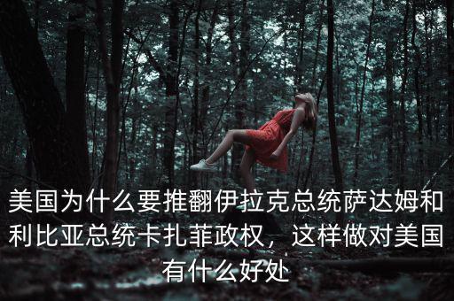美國為什么要推翻伊拉克總統(tǒng)薩達姆和利比亞總統(tǒng)卡扎菲政權，這樣做對美國有什么好處