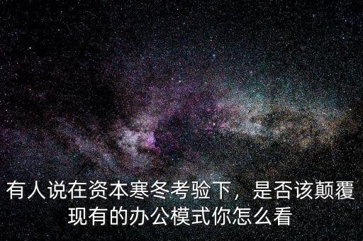 有人說在資本寒冬考驗下，是否該顛覆現(xiàn)有的辦公模式你怎么看
