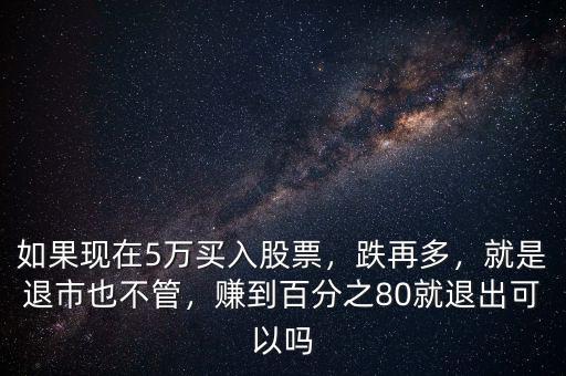 如果現(xiàn)在5萬(wàn)買入股票，跌再多，就是退市也不管，賺到百分之80就退出可以嗎