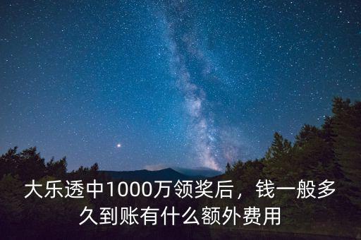 大樂透中1000萬領(lǐng)獎后，錢一般多久到賬有什么額外費(fèi)用