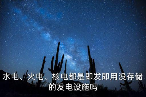 水電、火電、核電都是即發(fā)即用沒(méi)存儲(chǔ)的發(fā)電設(shè)施嗎