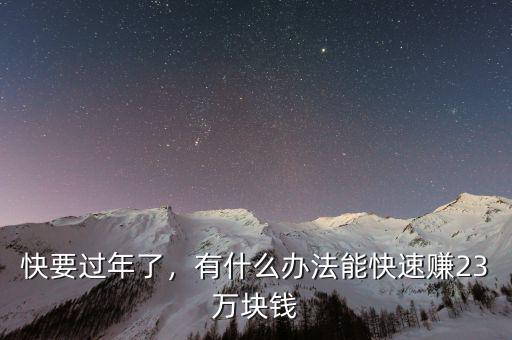 快要過年了，有什么辦法能快速賺23萬塊錢