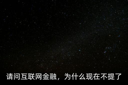請問互聯(lián)網(wǎng)金融，為什么現(xiàn)在不提了