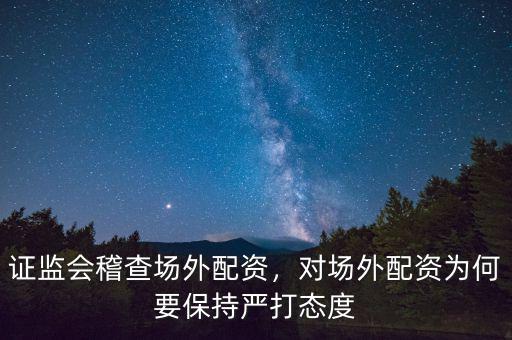 證監(jiān)會稽查場外配資，對場外配資為何要保持嚴打態(tài)度