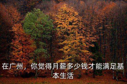 在廣州，你覺(jué)得月薪多少錢才能滿足基本生活