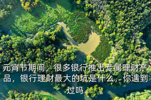 元宵節(jié)期間，很多銀行推出專屬理財(cái)產(chǎn)品，銀行理財(cái)最大的坑是什么，你遇到過嗎