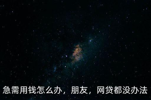 急需用錢怎么辦，朋友，網(wǎng)貸都沒辦法