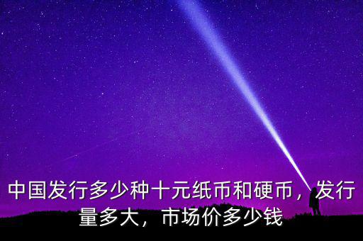 中國(guó)發(fā)行多少種十元紙幣和硬幣，發(fā)行量多大，市場(chǎng)價(jià)多少錢