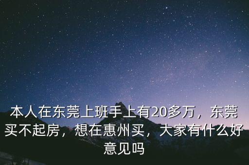 本人在東莞上班手上有20多萬，東莞買不起房，想在惠州買，大家有什么好意見嗎