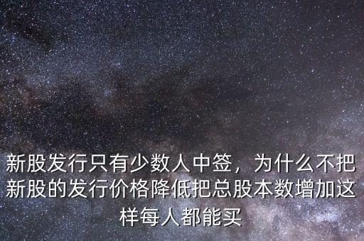 新股發(fā)行只有少數(shù)人中簽，為什么不把新股的發(fā)行價格降低把總股本數(shù)增加這樣每人都能買