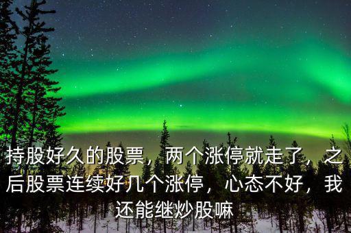 持股好久的股票，兩個漲停就走了，之后股票連續(xù)好幾個漲停，心態(tài)不好，我還能繼炒股嘛