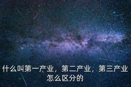 什么叫第一產(chǎn)業(yè)，第二產(chǎn)業(yè)，第三產(chǎn)業(yè)怎么區(qū)分的