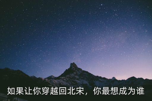 如果讓你穿越回北宋，你最想成為誰(shuí)