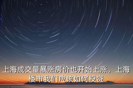 上海成交量暴漲房價也開始上漲，上海樓市我們應該如何投資