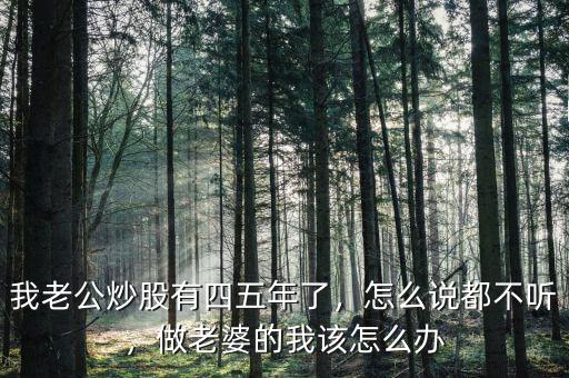 我老公炒股有四五年了，怎么說(shuō)都不聽(tīng)，做老婆的我該怎么辦