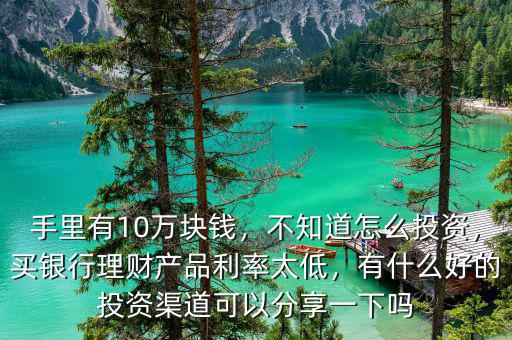 手里有10萬(wàn)塊錢，不知道怎么投資，買銀行理財(cái)產(chǎn)品利率太低，有什么好的投資渠道可以分享一下嗎