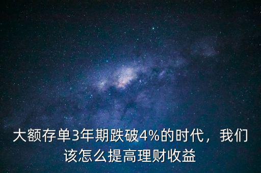 大額存單3年期跌破4%的時代，我們該怎么提高理財收益
