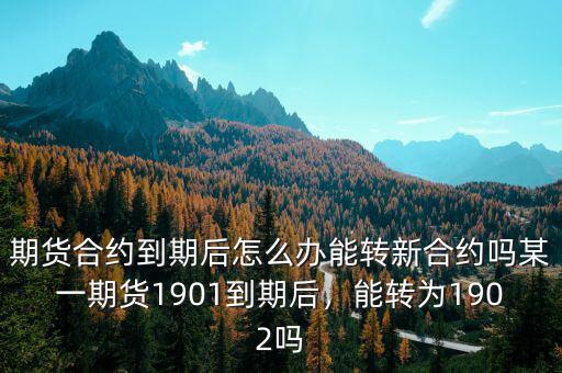 期貨合約到期后怎么辦能轉(zhuǎn)新合約嗎某一期貨1901到期后，能轉(zhuǎn)為1902嗎